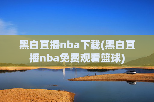 黑白直播nba下载(黑白直播nba免费观看篮球)