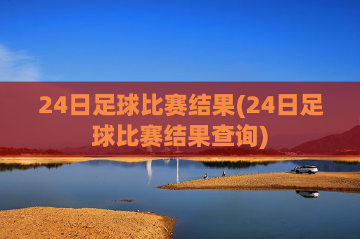 24日足球比赛结果(24日足球比赛结果查询)