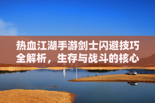 热血江湖手游剑士闪避技巧全解析，生存与战斗的核心秘诀，热血江湖手游剑士闪避技巧全解析，生存与战斗的核心秘诀