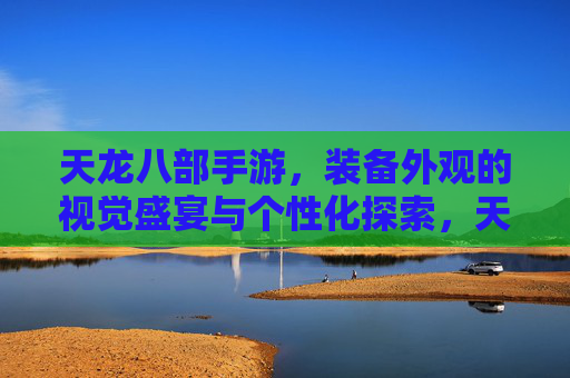 天龙八部手游，装备外观的视觉盛宴与个性化探索，天龙八部手游，装备外观的视觉盛宴与个性化探索