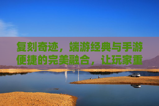 复刻奇迹，端游经典与手游便捷的完美融合，让玩家重燃热血
