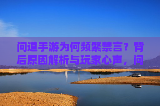 问道手游为何频繁禁言？背后原因解析与玩家心声，问道手游为何频繁禁言？背后原因解析与玩家心声