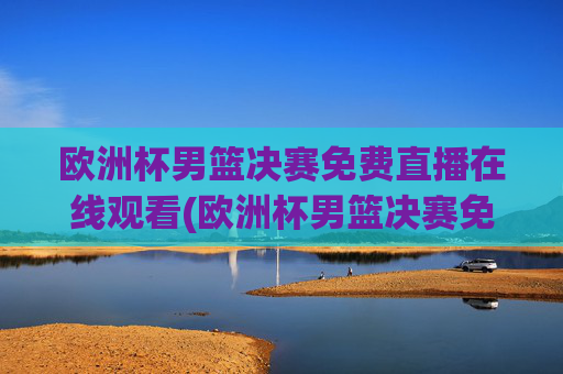欧洲杯男篮决赛免费直播在线观看(欧洲杯男篮决赛免费直播在线观看视频)