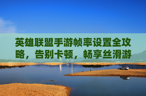 英雄联盟手游帧率设置全攻略，告别卡顿，畅享丝滑游戏体验，英雄联盟手游帧率设置全攻略，告别卡顿，畅享丝滑游戏体验