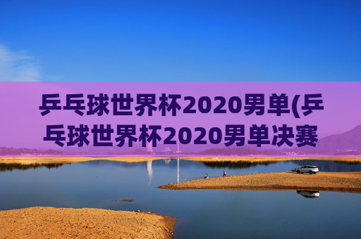 乒乓球世界杯2020男单(乒乓球世界杯2020男单决赛)