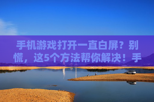 手机游戏打开一直白屏?别慌,这5个方法帮你解决!手机游戏打开一直白屏?别慌,这5个方法帮你解决!