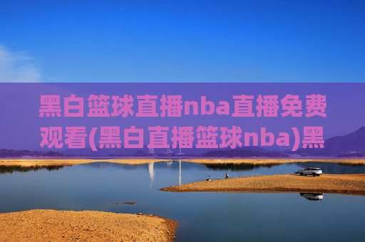 黑白篮球直播nba直播免费观看(黑白直播篮球nba)黑白篮球直播NBA免费观看
