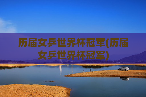历届女乒世界杯冠军(历届女乒世界杯冠军)