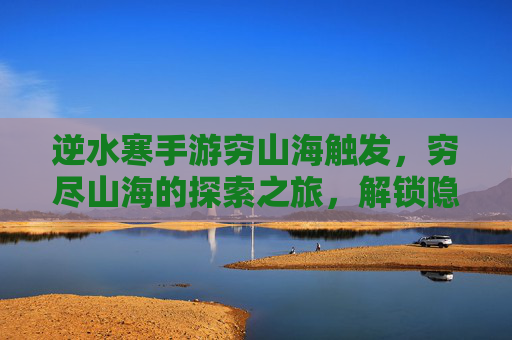 逆水寒手游穷山海触发，穷尽山海的探索之旅，解锁隐藏玩法与奖励