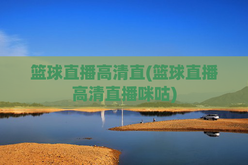 篮球直播高清直(篮球直播高清直播咪咕)