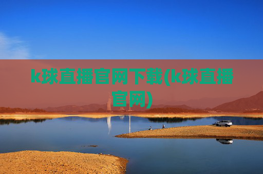 k球直播官网下载(k球直播官网)
