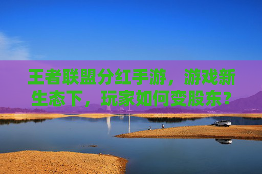 王者联盟分红手游，游戏新生态下，玩家如何变股东？