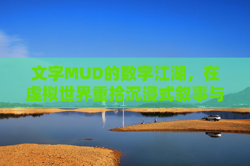 文字MUD的数字江湖，在虚拟世界重拾沉浸式叙事与社交体验，MUD的数字江湖，在虚拟世界重拾沉浸式叙事与社交体验