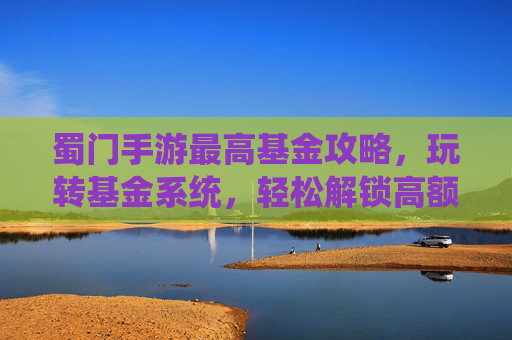 蜀门手游最高基金攻略,玩转基金系统,轻松解锁高额收益!