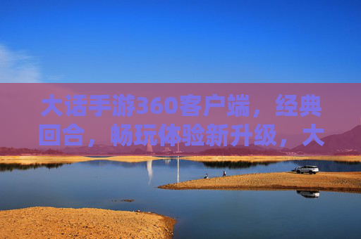 大话手游360客户端，经典回合，畅玩体验新升级，大话手游360客户端，经典回合玩法，畅玩体验新升级