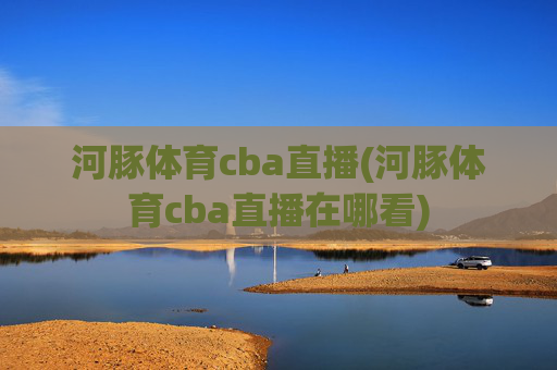 河豚体育cba直播(河豚体育cba直播在哪看)