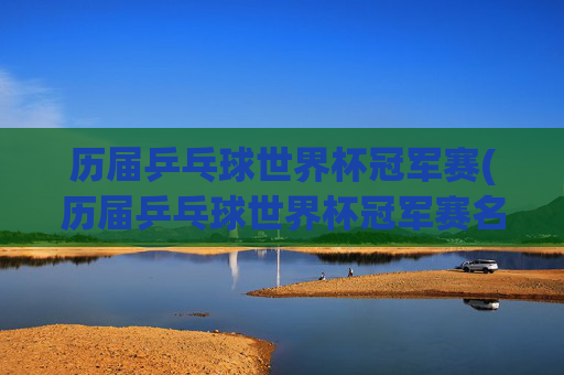 历届乒乓球世界杯冠军赛(历届乒乓球世界杯冠军赛名单)