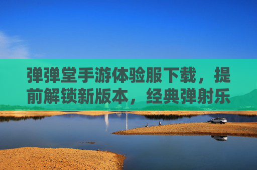 弹弹堂手游体验服下载，提前解锁新版本，经典弹射乐趣再续！弹弹堂手游体验服下载，提前解锁新版本，经典弹射乐趣再续！