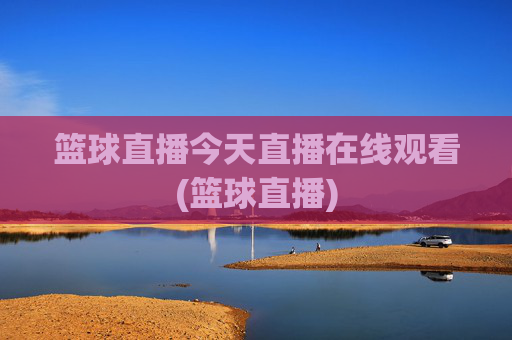 篮球直播今天直播在线观看(篮球直播)