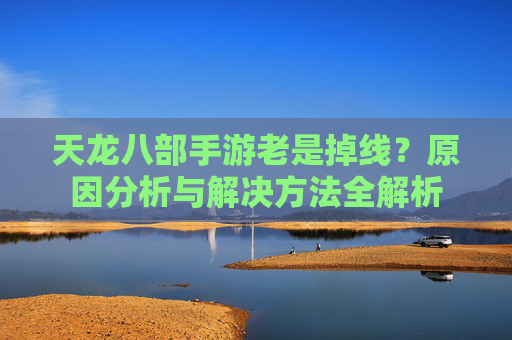 天龙八部手游老是掉线?原因分析与解决方法全解析