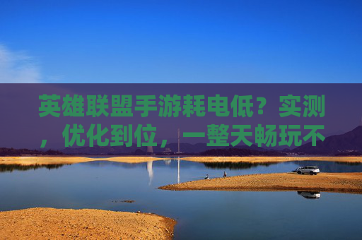 英雄联盟手游耗电低？实测，优化到位，一整天畅玩不续航焦虑，英雄联盟手游耗电低？实测优化到位，一整天畅玩无续航焦虑