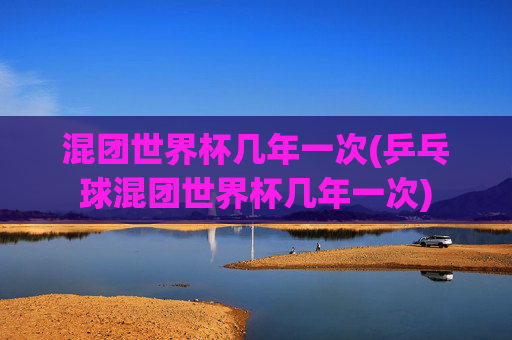 混团世界杯几年一次(乒乓球混团世界杯几年一次)