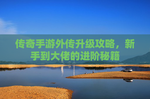 传奇手游外传升级攻略，新手到大佬的进阶秘籍