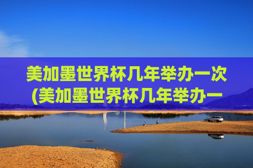 美加墨世界杯几年举办一次(美加墨世界杯几年举办一次啊)