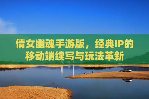 倩女幽魂手游版,经典IP的移动端续写与玩法革新