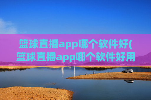 篮球直播app哪个软件好(篮球直播app哪个软件好用)