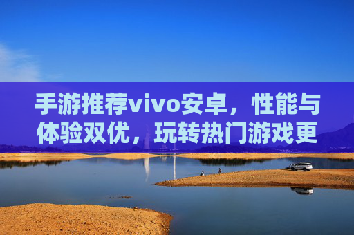 手游推荐vivo安卓，性能与体验双优，玩转热门游戏更流畅，vivo安卓手游推荐，性能与体验双优，热门游戏畅玩更流畅