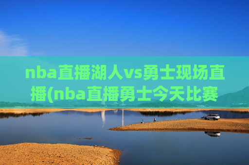 nba直播湖人vs勇士现场直播(nba直播勇士今天比赛)