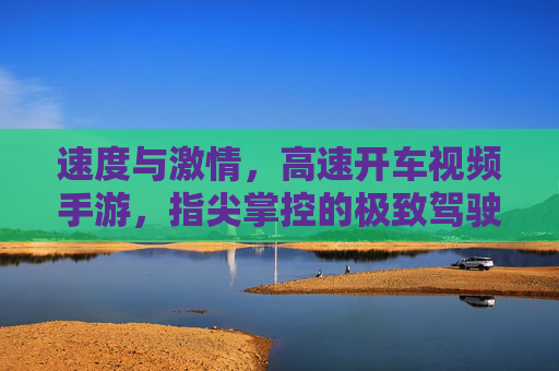 速度与激情,高速开车视频手游,指尖掌控的极致驾驶体验