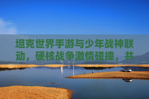 坦克世界手游与少年战神联动，硬核战争激情碰撞，共赴经典战场