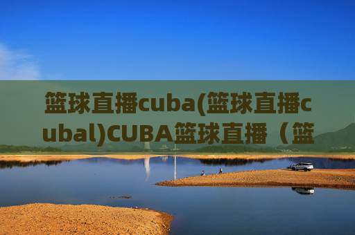 篮球直播cuba(篮球直播cubal)CUBA篮球直播（篮球直播CUBA）