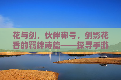 花与剑，伙伴称号，剑影花香的羁绊诗篇——探寻手游伙伴称号的深度魅力