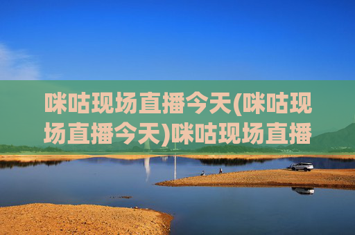 咪咕现场直播今天(咪咕现场直播今天)咪咕现场直播今天,今日直播详情汇总