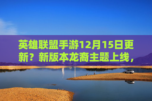 英雄联盟手游12月15日更新?新版本龙裔主题上线,平衡调整与活动来袭