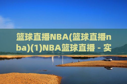 篮球直播NBA(篮球直播nba)(1)NBA篮球直播 - 实时赛事与精彩集锦