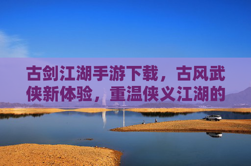 古剑江湖手游下载，古风武侠新体验，重温侠义江湖的浪漫与热血，古剑江湖手游下载，古风武侠新体验，重温侠义江湖的热血浪漫