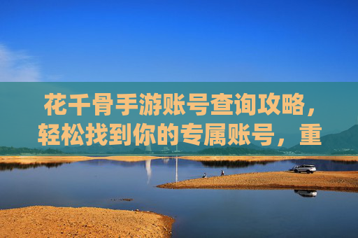 花千骨手游账号查询攻略,轻松找到你的专属账号,重燃仙侠热血!花千骨手游账号查询攻略,轻松找到你的专属账号,重燃仙侠热血!