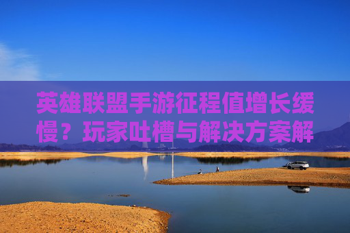 英雄联盟手游征程值增长缓慢？玩家吐槽与解决方案解析，英雄联盟手游征程值增长缓慢？玩家吐槽与解决方案解析