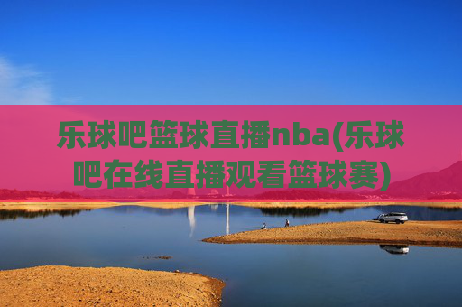 乐球吧篮球直播nba(乐球吧在线直播观看篮球赛)