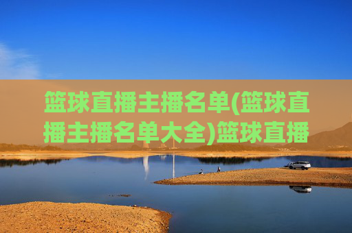 篮球直播主播名单(篮球直播主播名单大全)篮球直播主播名单(篮球直播主播名单大全)