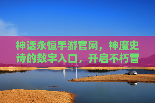 神话永恒手游官网，神魔史诗的数字入口，开启不朽冒险之旅，神话永恒手游官网，神魔史诗的数字入口，开启不朽冒险之旅