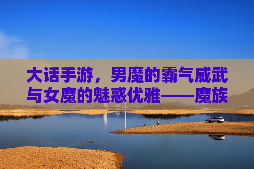 大话手游，男魔的霸气威武与女魔的魅惑优雅——魔族双星的游戏魅力解析