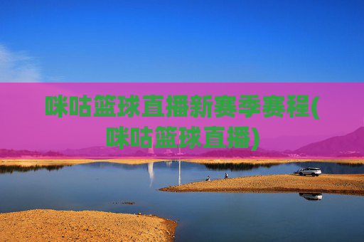 咪咕篮球直播新赛季赛程(咪咕篮球直播)