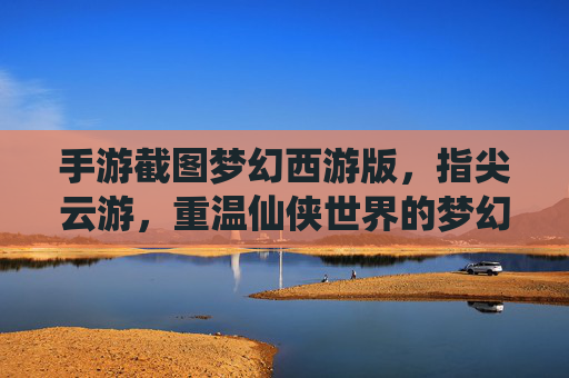 手游截图梦幻西游版，指尖云游，重温仙侠世界的梦幻瞬间，梦幻西游手游截图，指尖云游，重温仙侠世界的梦幻瞬间