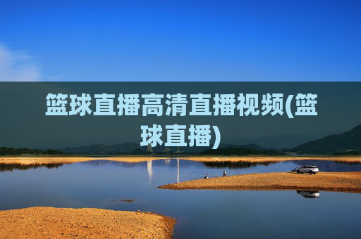 篮球直播高清直播视频(篮球直播)