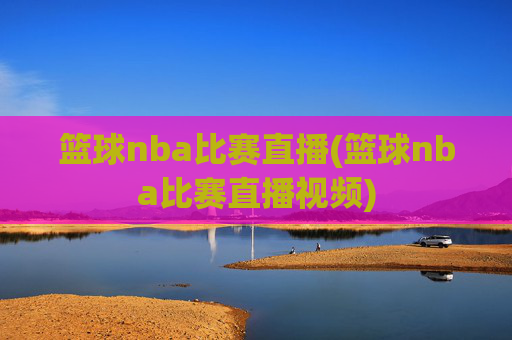 篮球nba比赛直播(篮球nba比赛直播视频)